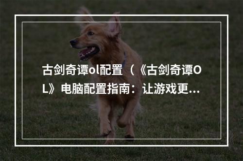 古剑奇谭ol配置（《古剑奇谭OL》电脑配置指南：让游戏更加流畅）