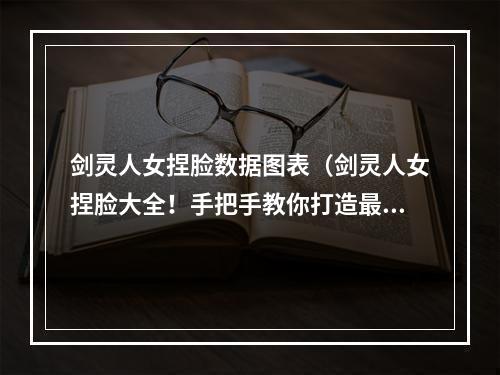 剑灵人女捏脸数据图表（剑灵人女捏脸大全！手把手教你打造最美剑客）