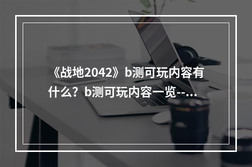 《战地2042》b测可玩内容有什么？b测可玩内容一览--安卓攻略网