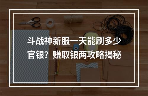 斗战神新服一天能刷多少官银？赚取银两攻略揭秘