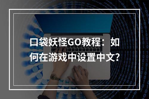 口袋妖怪GO教程：如何在游戏中设置中文？