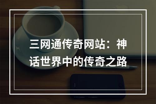 三网通传奇网站：神话世界中的传奇之路