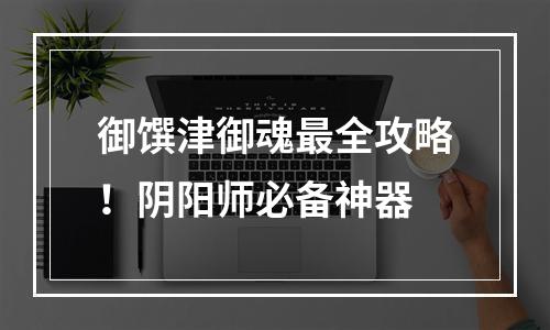 御馔津御魂最全攻略！阴阳师必备神器