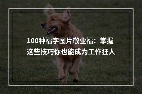 100种福字图片敬业福：掌握这些技巧你也能成为工作狂人