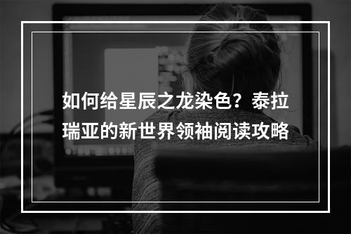 如何给星辰之龙染色？泰拉瑞亚的新世界领袖阅读攻略