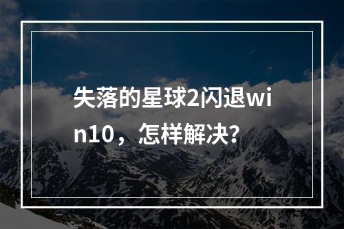 失落的星球2闪退win10，怎样解决？