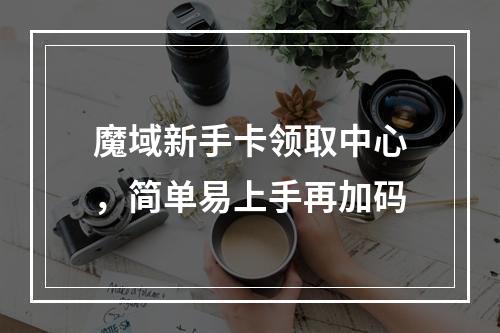 魔域新手卡领取中心，简单易上手再加码