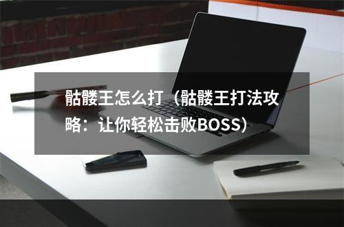 骷髅王怎么打（骷髅王打法攻略：让你轻松击败BOSS）