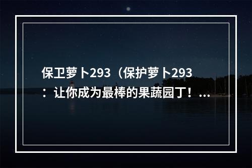 保卫萝卜293（保护萝卜293：让你成为最棒的果蔬园丁！）