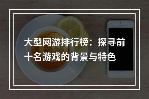 大型网游排行榜：探寻前十名游戏的背景与特色