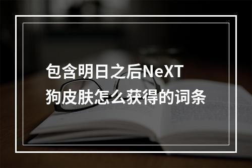 包含明日之后NeXT狗皮肤怎么获得的词条