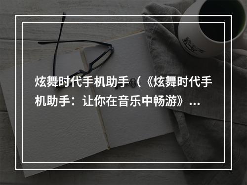 炫舞时代手机助手（《炫舞时代手机助手：让你在音乐中畅游》）