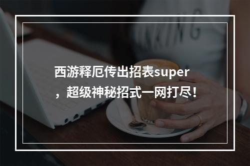 西游释厄传出招表super，超级神秘招式一网打尽！