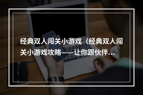 经典双人闯关小游戏（经典双人闯关小游戏攻略——让你跟伙伴享受畅快游戏之旅）