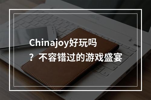 Chinajoy好玩吗？不容错过的游戏盛宴