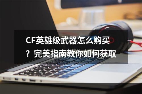 CF英雄级武器怎么购买？完美指南教你如何获取