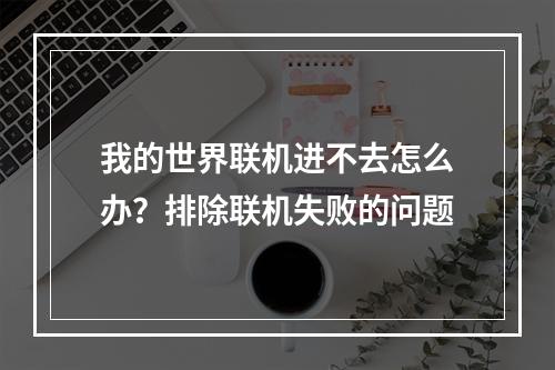 我的世界联机进不去怎么办？排除联机失败的问题