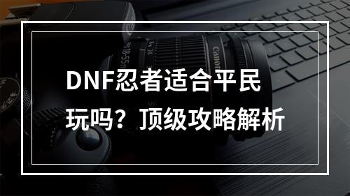 DNF忍者适合平民玩吗？顶级攻略解析