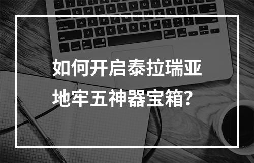 如何开启泰拉瑞亚地牢五神器宝箱？