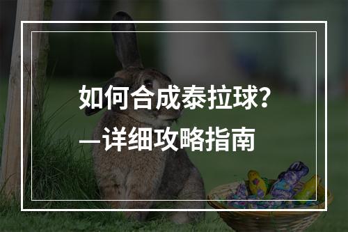 如何合成泰拉球？—详细攻略指南