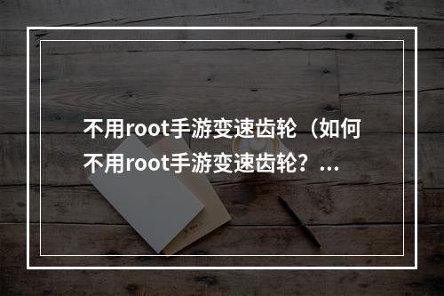 不用root手游变速齿轮（如何不用root手游变速齿轮？一篇齐全攻略教你如何愉快游戏！）