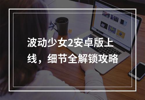 波动少女2安卓版上线，细节全解锁攻略