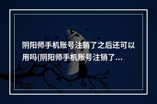 阴阳师手机账号注销了之后还可以用吗(阴阳师手机账号注销了之后还可以用吗安卓)