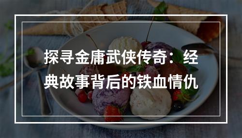 探寻金庸武侠传奇：经典故事背后的铁血情仇