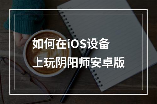 如何在iOS设备上玩阴阳师安卓版