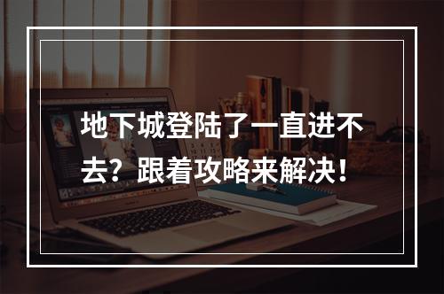 地下城登陆了一直进不去？跟着攻略来解决！