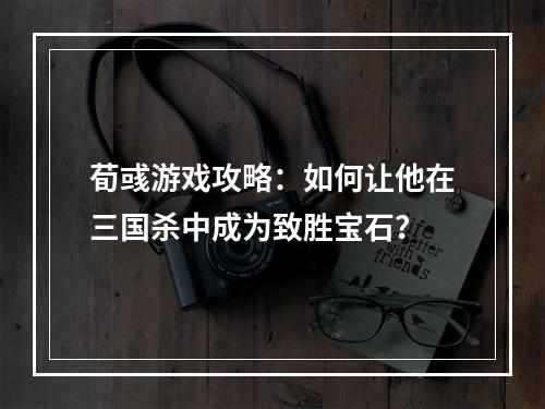 荀彧游戏攻略：如何让他在三国杀中成为致胜宝石？