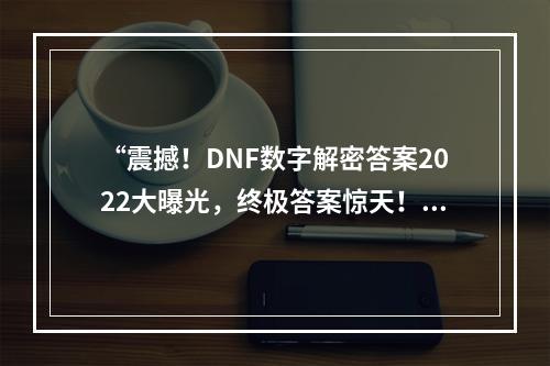 “震撼！DNF数字解密答案2022大曝光，终极答案惊天！”