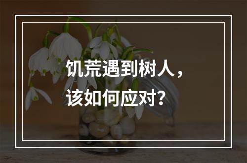 饥荒遇到树人，该如何应对？