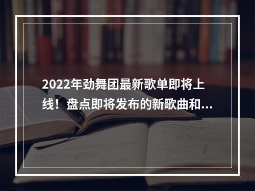 2022年劲舞团最新歌单即将上线！盘点即将发布的新歌曲和细节，让你对未来的音乐之旅充满期待。