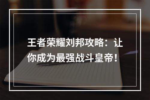 王者荣耀刘邦攻略：让你成为最强战斗皇帝！