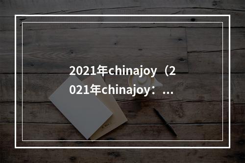 2021年chinajoy（2021年chinajoy：娱乐与互动的盛宴）