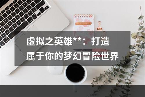 虚拟之英雄**：打造属于你的梦幻冒险世界