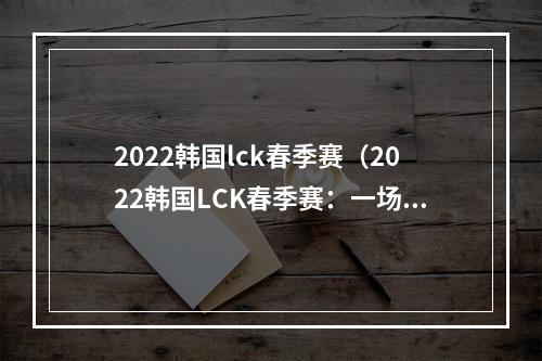 2022韩国lck春季赛（2022韩国LCK春季赛：一场完美的电竞盛宴）