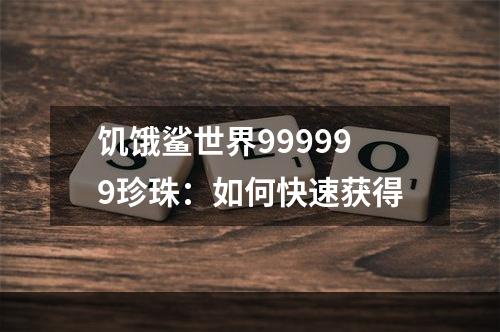 饥饿鲨世界999999珍珠：如何快速获得