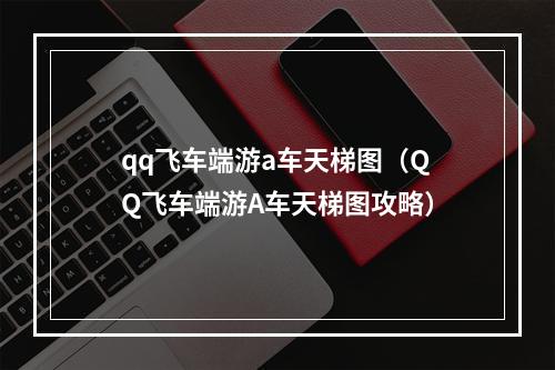 qq飞车端游a车天梯图（QQ飞车端游A车天梯图攻略）