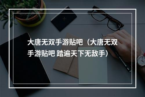 大唐无双手游贴吧（大唐无双手游贴吧 踏遍天下无敌手）