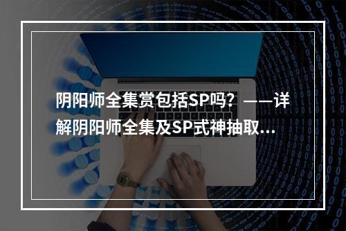 阴阳师全集赏包括SP吗？——详解阴阳师全集及SP式神抽取攻略