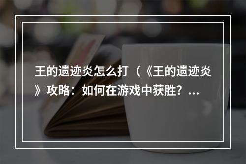 王的遗迹炎怎么打（《王的遗迹炎》攻略：如何在游戏中获胜？）