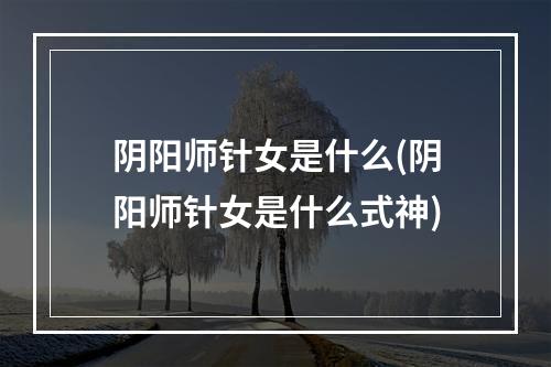 阴阳师针女是什么(阴阳师针女是什么式神)