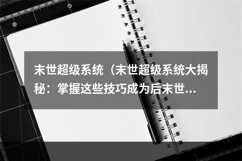 末世超级系统（末世超级系统大揭秘：掌握这些技巧成为后末世时代的王者！）