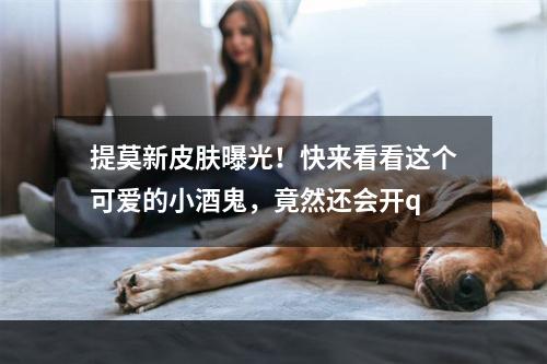 提莫新皮肤曝光！快来看看这个可爱的小酒鬼，竟然还会开q