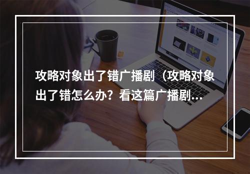 攻略对象出了错广播剧（攻略对象出了错怎么办？看这篇广播剧攻略！）