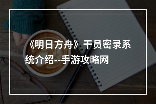 《明日方舟》干员密录系统介绍--手游攻略网