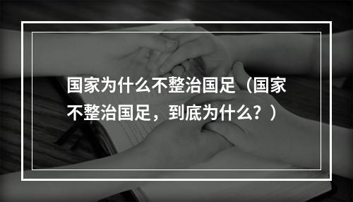 国家为什么不整治国足（国家不整治国足，到底为什么？）