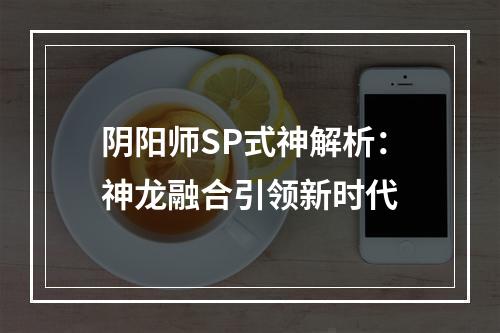 阴阳师SP式神解析：神龙融合引领新时代